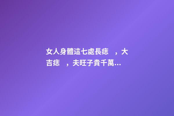 女人身體這七處長痣，大吉痣，夫旺子貴千萬不要點掉